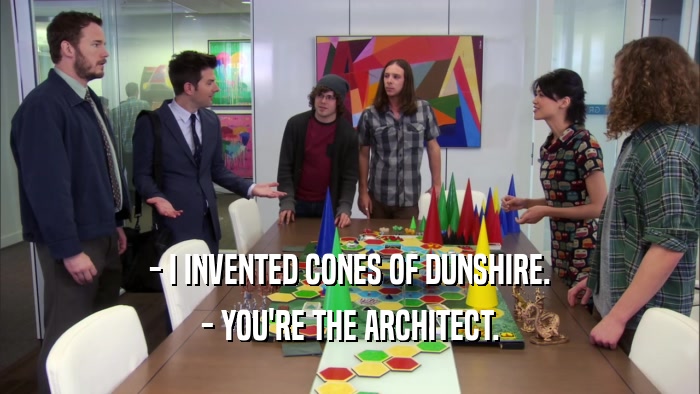 - I INVENTED CONES OF DUNSHIRE. - YOU'RE THE ARCHITECT. 
