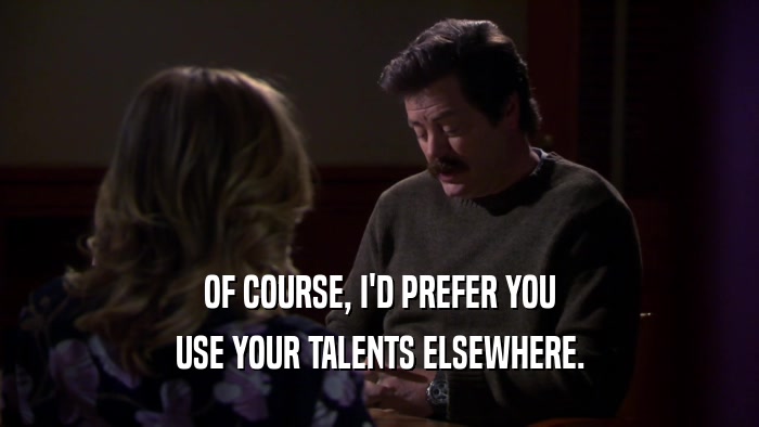 OF COURSE, I'D PREFER YOU USE YOUR TALENTS ELSEWHERE. 