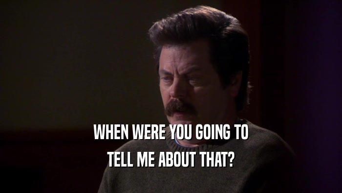 WHEN WERE YOU GOING TO TELL ME ABOUT THAT? 