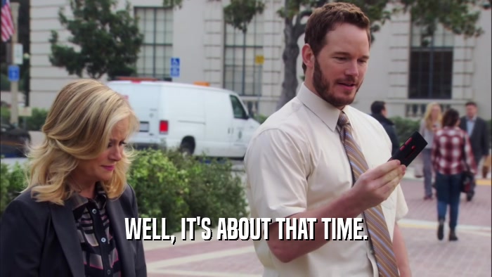 WELL, IT'S ABOUT THAT TIME.  
