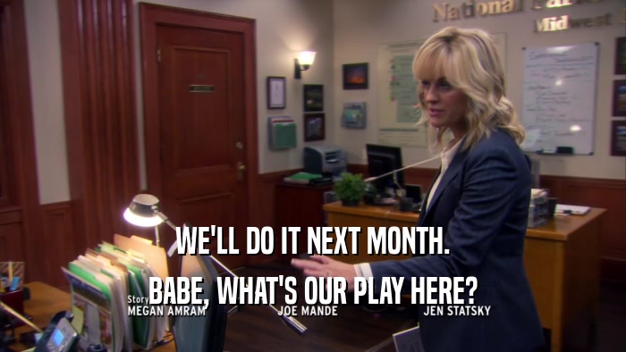 WE'LL DO IT NEXT MONTH. BABE, WHAT'S OUR PLAY HERE? 