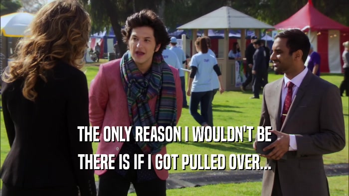 THE ONLY REASON I WOULDN'T BE THERE IS IF I GOT PULLED OVER... 