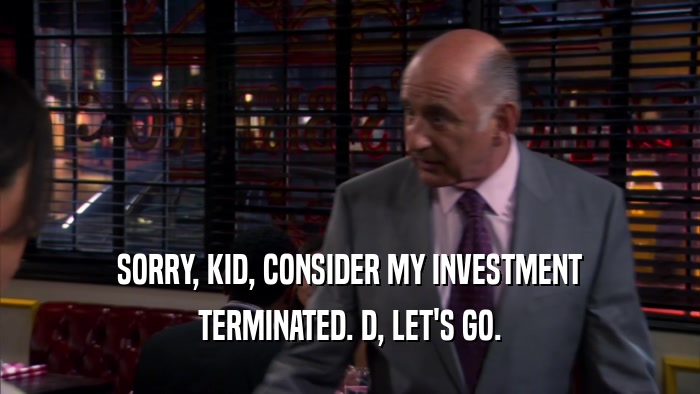 SORRY, KID, CONSIDER MY INVESTMENT TERMINATED. D, LET'S GO. 