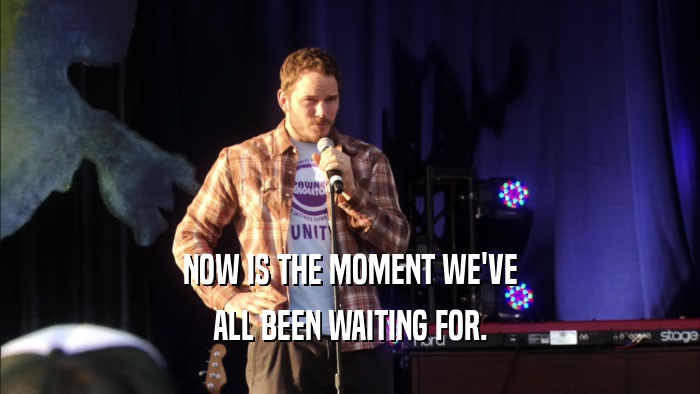 NOW IS THE MOMENT WE'VE ALL BEEN WAITING FOR. 