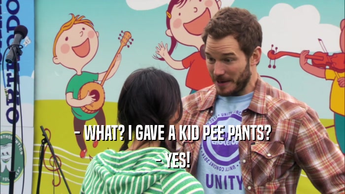 - WHAT? I GAVE A KID PEE PANTS?
 - YES!
 