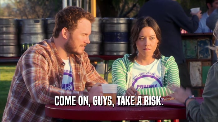 COME ON, GUYS, TAKE A RISK.  