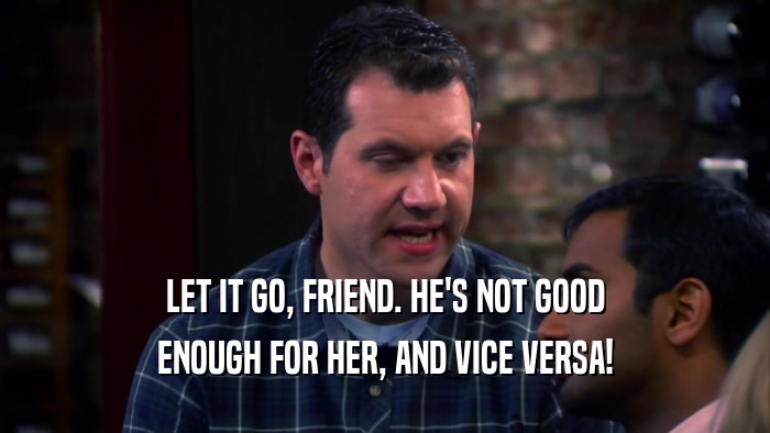 LET IT GO, FRIEND. HE'S NOT GOOD ENOUGH FOR HER, AND VICE VERSA! 