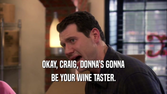 OKAY, CRAIG, DONNA'S GONNA BE YOUR WINE TASTER. 