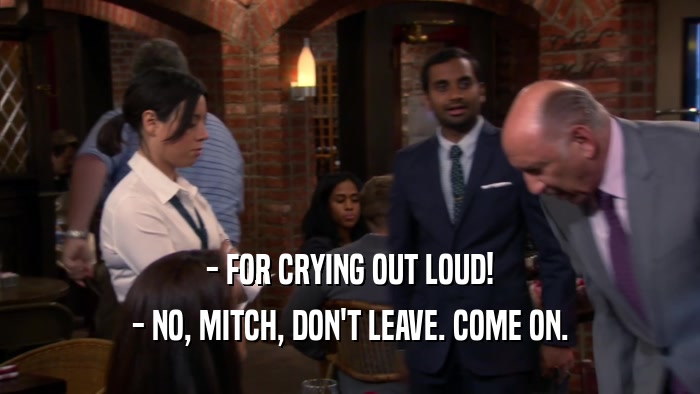 - FOR CRYING OUT LOUD! - NO, MITCH, DON'T LEAVE. COME ON. 
