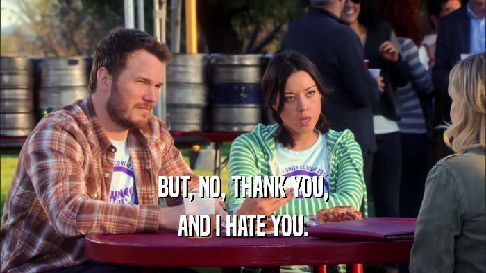 BUT, NO, THANK YOU, AND I HATE YOU. 