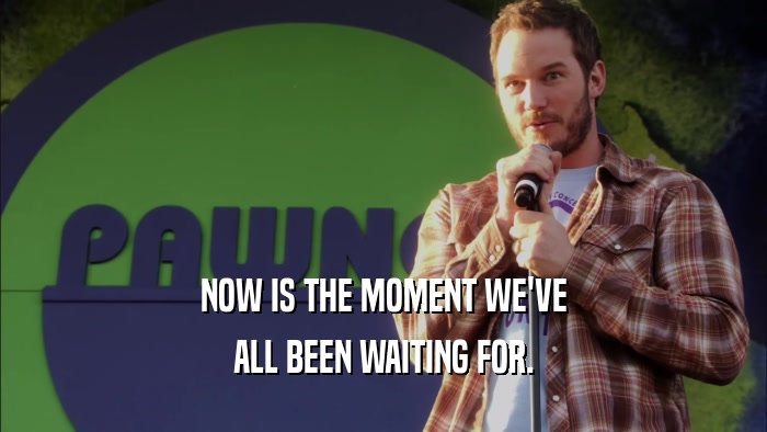 NOW IS THE MOMENT WE'VE ALL BEEN WAITING FOR. 