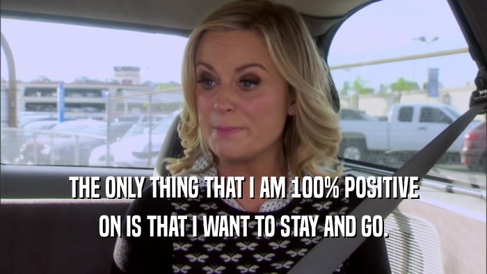 THE ONLY THING THAT I AM 100% POSITIVE ON IS THAT I WANT TO STAY AND GO. 