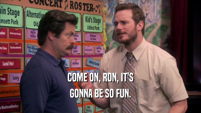 COME ON, RON, IT'S
 GONNA BE SO FUN.
 