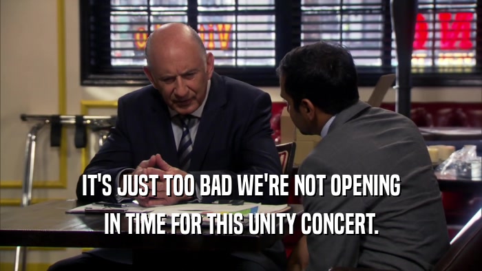 IT'S JUST TOO BAD WE'RE NOT OPENING
 IN TIME FOR THIS UNITY CONCERT.
 