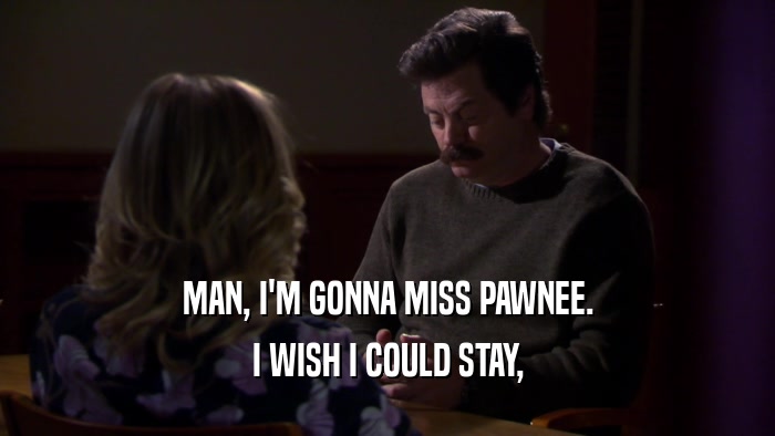 MAN, I'M GONNA MISS PAWNEE. I WISH I COULD STAY, 