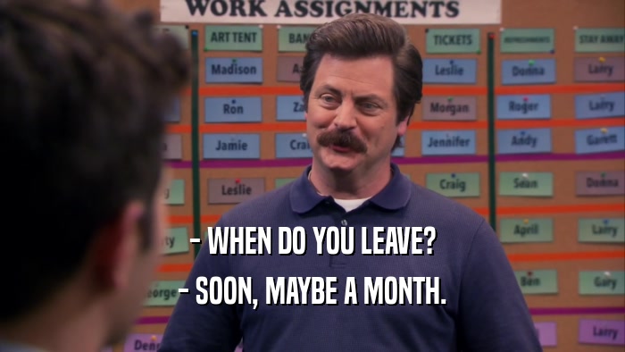 - WHEN DO YOU LEAVE? - SOON, MAYBE A MONTH. 