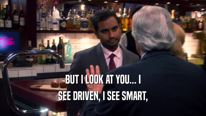 BUT I LOOK AT YOU... I SEE DRIVEN, I SEE SMART, 