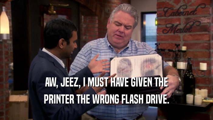 AW, JEEZ, I MUST HAVE GIVEN THE PRINTER THE WRONG FLASH DRIVE. 