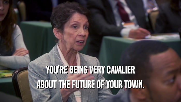 YOU'RE BEING VERY CAVALIER ABOUT THE FUTURE OF YOUR TOWN. 