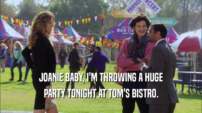 JOANIE BABY, I'M THROWING A HUGE PARTY TONIGHT AT TOM'S BISTRO. 