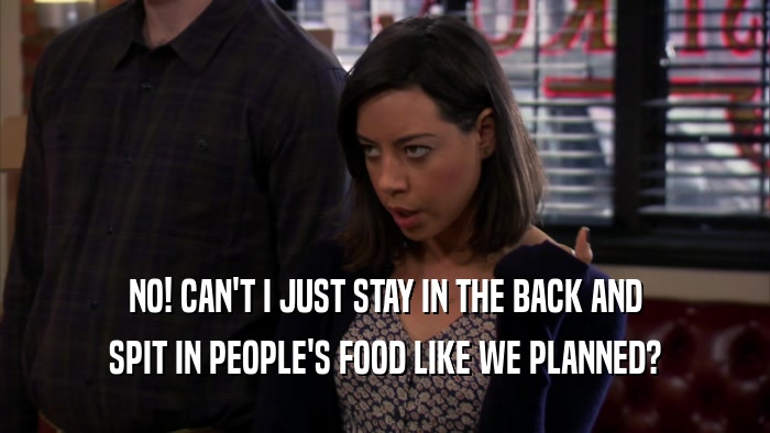 NO! CAN'T I JUST STAY IN THE BACK AND SPIT IN PEOPLE'S FOOD LIKE WE PLANNED? 