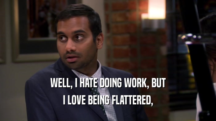 WELL, I HATE DOING WORK, BUT I LOVE BEING FLATTERED, 