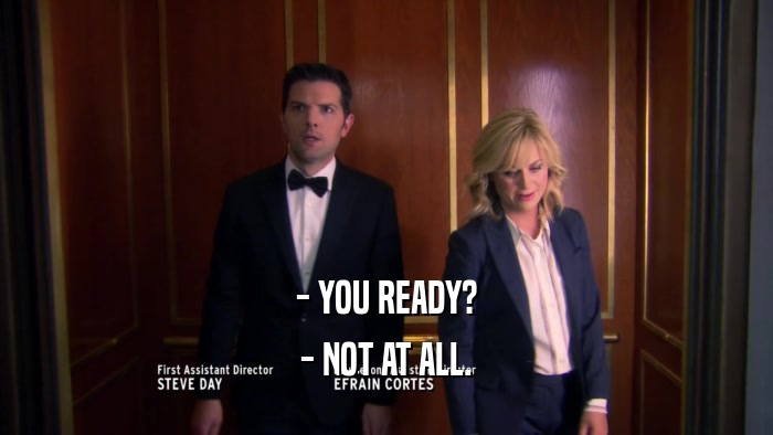- YOU READY? - NOT AT ALL. 