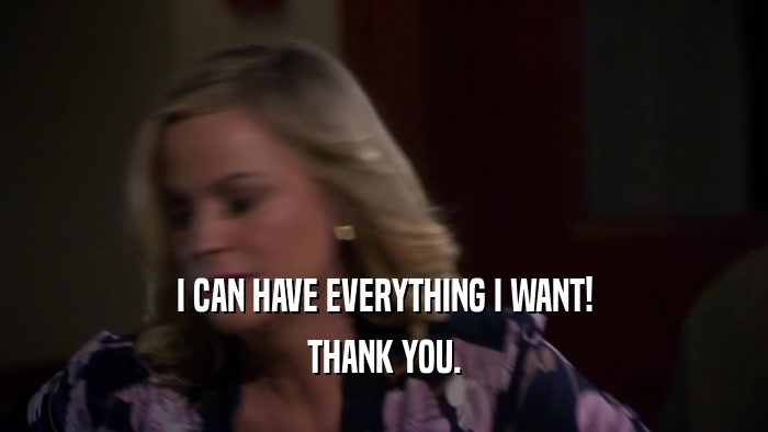 I CAN HAVE EVERYTHING I WANT! THANK YOU. 