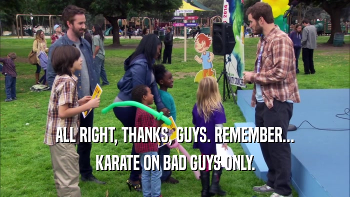 ALL RIGHT, THANKS, GUYS. REMEMBER...
 KARATE ON BAD GUYS ONLY.
 