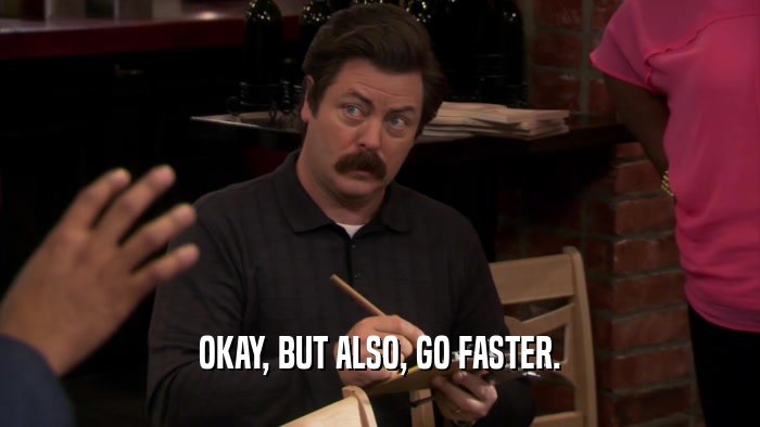OKAY, BUT ALSO, GO FASTER.  