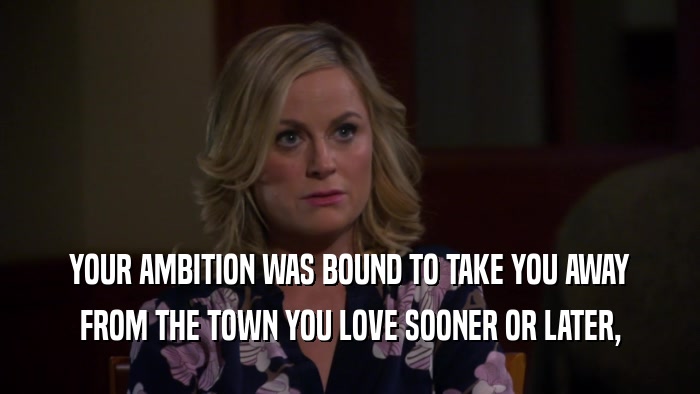 YOUR AMBITION WAS BOUND TO TAKE YOU AWAY FROM THE TOWN YOU LOVE SOONER OR LATER, 