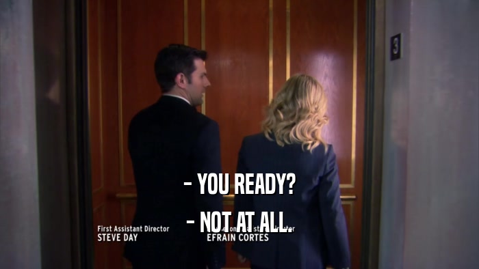 - YOU READY? - NOT AT ALL. 