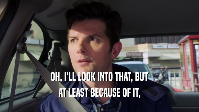 OH, I'LL LOOK INTO THAT, BUT AT LEAST BECAUSE OF IT, 