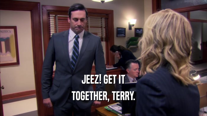 JEEZ! GET IT TOGETHER, TERRY. 