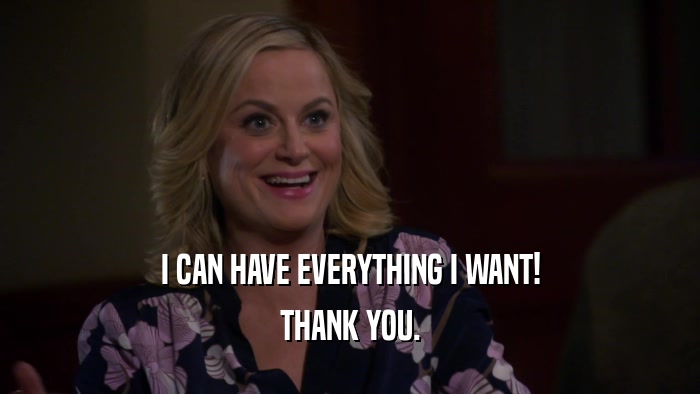 I CAN HAVE EVERYTHING I WANT! THANK YOU. 