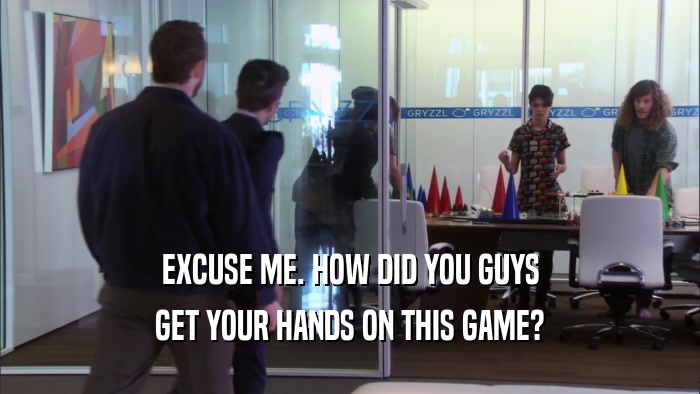 EXCUSE ME. HOW DID YOU GUYS GET YOUR HANDS ON THIS GAME? 