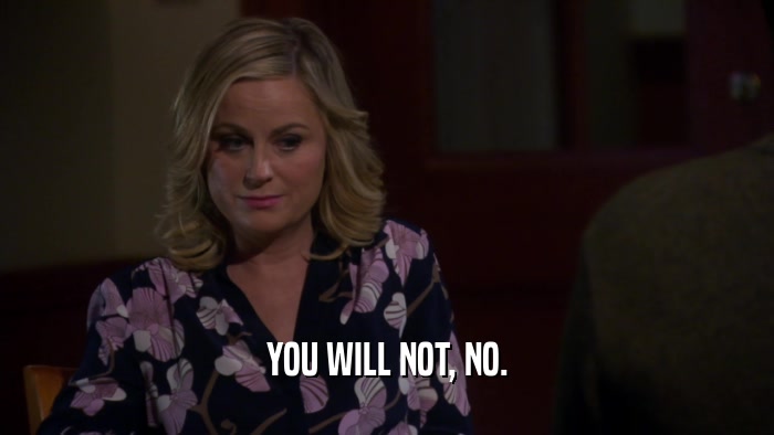 YOU WILL NOT, NO.  