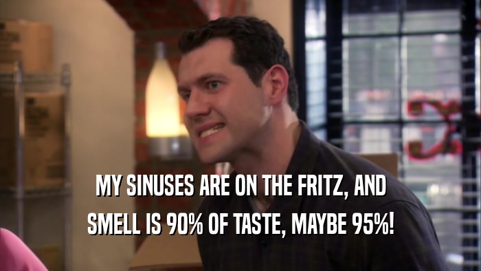 MY SINUSES ARE ON THE FRITZ, AND SMELL IS 90% OF TASTE, MAYBE 95%! 