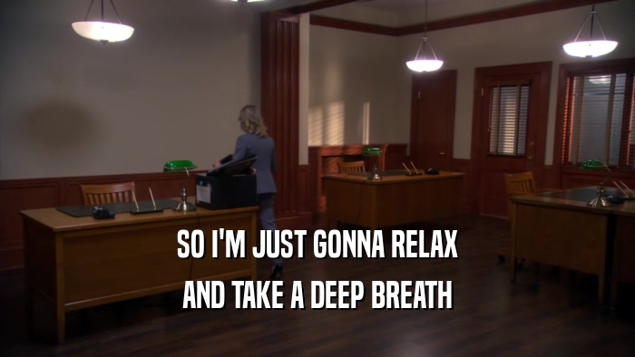 SO I'M JUST GONNA RELAX AND TAKE A DEEP BREATH 