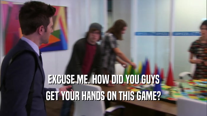 EXCUSE ME. HOW DID YOU GUYS GET YOUR HANDS ON THIS GAME? 