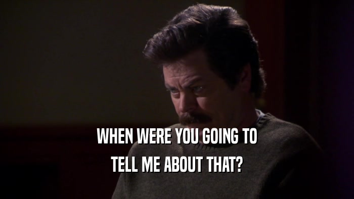 WHEN WERE YOU GOING TO TELL ME ABOUT THAT? 