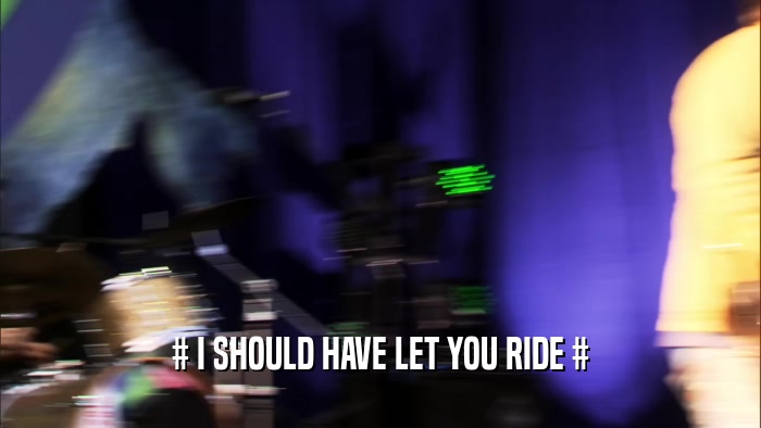 # I SHOULD HAVE LET YOU RIDE #  