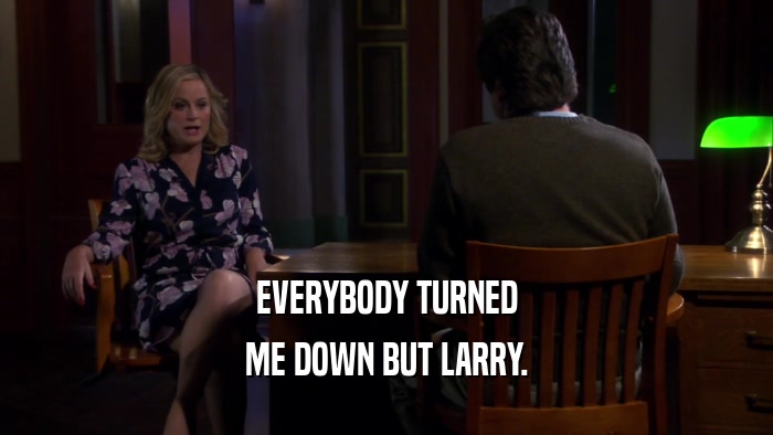 EVERYBODY TURNED ME DOWN BUT LARRY. 
