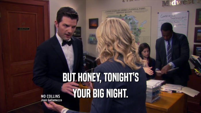 BUT HONEY, TONIGHT'S YOUR BIG NIGHT. 