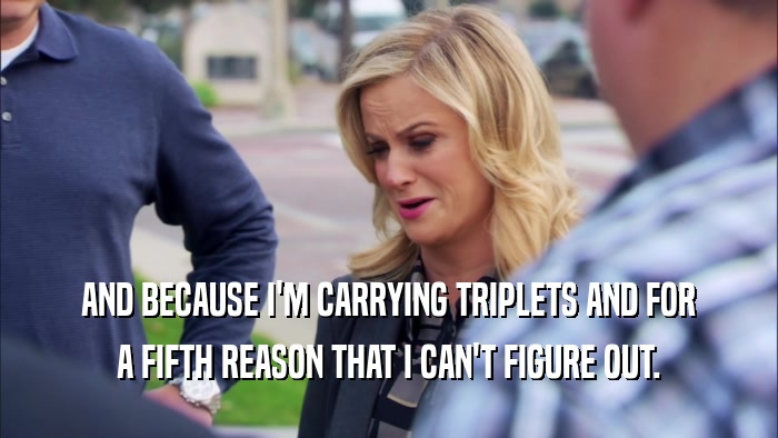 AND BECAUSE I'M CARRYING TRIPLETS AND FOR A FIFTH REASON THAT I CAN'T FIGURE OUT. 