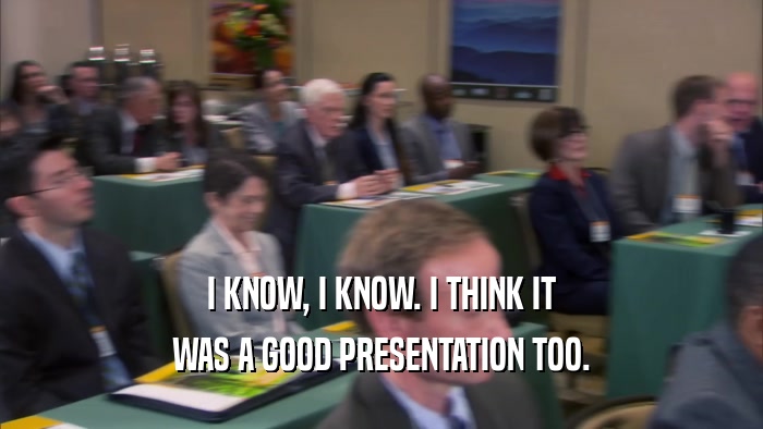 I KNOW, I KNOW. I THINK IT WAS A GOOD PRESENTATION TOO. 