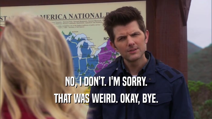NO, I DON'T. I'M SORRY. THAT WAS WEIRD. OKAY, BYE. 