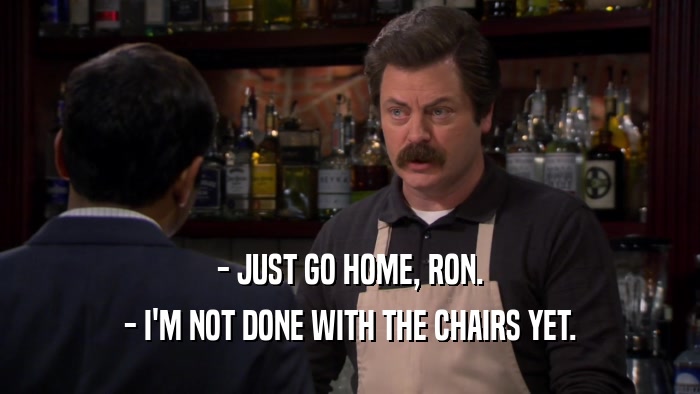 - JUST GO HOME, RON. - I'M NOT DONE WITH THE CHAIRS YET. 