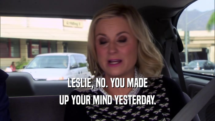 LESLIE, NO. YOU MADE UP YOUR MIND YESTERDAY. 