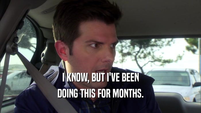 I KNOW, BUT I'VE BEEN DOING THIS FOR MONTHS. 